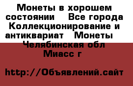 Монеты в хорошем состоянии. - Все города Коллекционирование и антиквариат » Монеты   . Челябинская обл.,Миасс г.